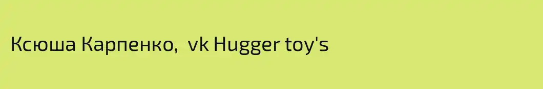 Ксюша Карпенко,  vk Hugger toy's